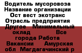 Водитель мусоровоза › Название организации ­ Ост-вест экотранс › Отрасль предприятия ­ Другое › Минимальный оклад ­ 70 000 - Все города Работа » Вакансии   . Амурская обл.,Магдагачинский р-н